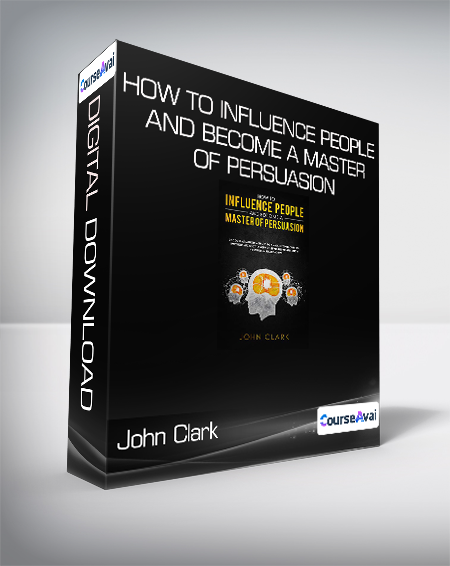 John Clark - How to Influence People and Become a Master of Persuasion