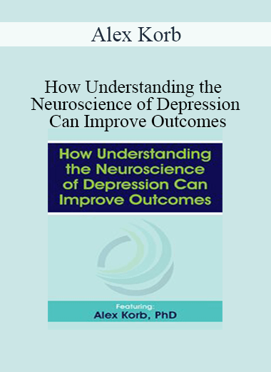 Alex Korb - How Understanding the Neuroscience of Depression Can Improve Outcomes