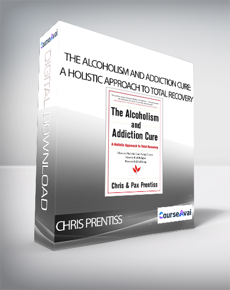 Chris Prentiss - The Alcoholism and Addiction Cure: A Holistic Approach to Total Recovery