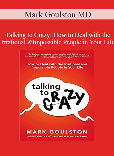 Mark Goulston MD - Talking to Crazy: How to Deal with the Irrational and Impossible People in Your Life